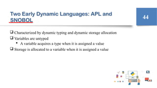 Two Early Dynamic Languages: APL and
SNOBOL
 Characterized by dynamic typing and dynamic storage allocation
 Variables are untyped
 A variable acquires a type when it is assigned a value
 Storage is allocated to a variable when it is assigned a value
44
 