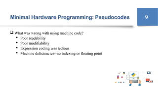 Minimal Hardware Programming: Pseudocodes
 What was wrong with using machine code?
 Poor readability
 Poor modifiability
 Expression coding was tedious
 Machine deficiencies--no indexing or floating point
9
 