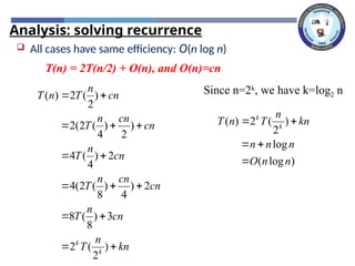 Analysis: solving recurrence
)
log
(
log
)
2
(
2
)
(
n
n
O
n
n
n
kn
n
T
n
T k
k





 All cases have same efficiency: O(n log n)
T(n) = 2T(n/2) + O(n), and O(n)=cn
kn
n
T
cn
n
T
cn
cn
n
T
cn
n
T
cn
cn
n
T
cn
n
T
n
T
k
k














)
2
(
2
3
)
8
(
8
2
)
4
)
8
(
2
(
4
2
)
4
(
4
)
2
)
4
(
2
(
2
)
2
(
2
)
( Since n=2k
, we have k=log2 n
 