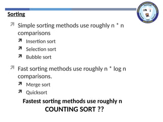 Sorting
 Simple sorting methods use roughly n * n
comparisons
 Insertion sort
 Selection sort
 Bubble sort
 Fast sorting methods use roughly n * log n
comparisons.
 Merge sort
 Quicksort
COUNTING SORT ??
Fastest sorting methods use roughly n
 