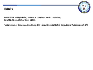 Books
Introduction to Algorithms, Thomas H. Cormen, Charle E. Leiserson,
Ronald L. Rivest, Clifford Stein (CLRS).
Fundamental of Computer Algorithms, Ellis Horowitz, Sartaj Sahni, Sanguthevar Rajasekaran (HSR)
 