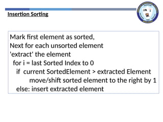 Insertion Sorting
Mark first element as sorted,
Next for each unsorted element
'extract' the element
for i = last Sorted Index to 0
if current SortedElement > extracted Element
move/shift sorted element to the right by 1
else: insert extracted element
 