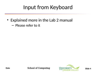 Date School of Computing Slide 4
Input from Keyboard
• Explained more in the Lab 2 manual
– Please refer to it
 
