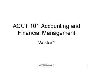 ACCT 101 Accounting and
Financial Management
Week #2
ACCT101-Week 2 1
 