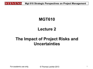 Mgt 610 Strategic Perspectives on Project Management
© Thomas Lechler 2013For academic use only. 1
MGT610
Lecture 2
The Impact of Project Risks and
Uncertainties
 