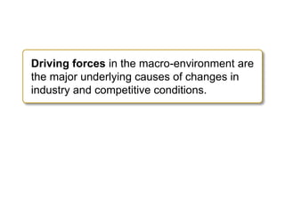 Driving forces in the macro-environment are
the major underlying causes of changes in
industry and competitive conditions.
 