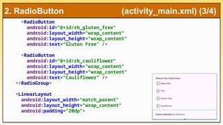 <RadioButton
android:id="@+id/rb_gluten_free"
android:layout_width="wrap_content"
android:layout_height="wrap_content"
android:text="Gluten Free" />
<RadioButton
android:id="@+id/rb_cauliflower"
android:layout_width="wrap_content"
android:layout_height="wrap_content"
android:text="Cauliflower" />
</RadioGroup>
<LinearLayout
android:layout_width="match_parent"
android:layout_height="wrap_content"
android:padding="20dp">
2. RadioButton (activity_main.xml) (3/4)
 
