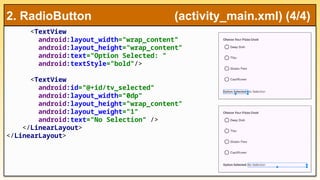 <TextView
android:layout_width="wrap_content"
android:layout_height="wrap_content"
android:text="Option Selected: "
android:textStyle="bold"/>
<TextView
android:id="@+id/tv_selected"
android:layout_width="0dp"
android:layout_height="wrap_content"
android:layout_weight="1"
android:text="No Selection" />
</LinearLayout>
</LinearLayout>
2. RadioButton (activity_main.xml) (4/4)
 