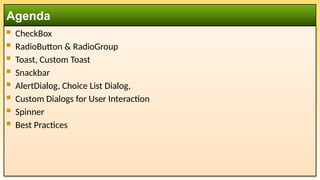  CheckBox
 RadioButton & RadioGroup
 Toast, Custom Toast
 Snackbar
 AlertDialog, Choice List Dialog,
 Custom Dialogs for User Interaction
 Spinner
 Best Practices
Agenda
 