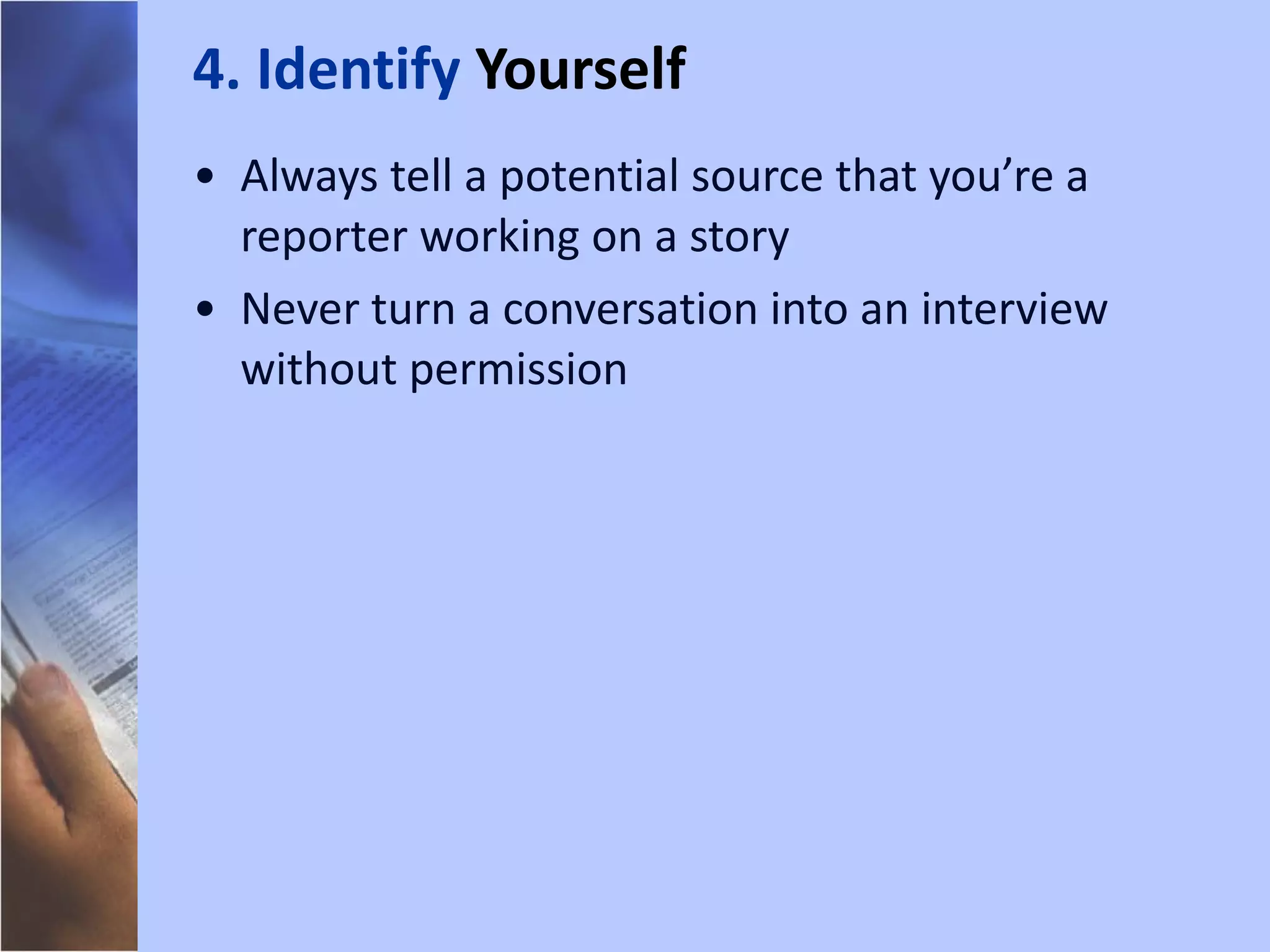 Always tell a potential source that you’re a reporter working on a story Never turn a conversation into an interview without permission 4. Identify  Yourself 
