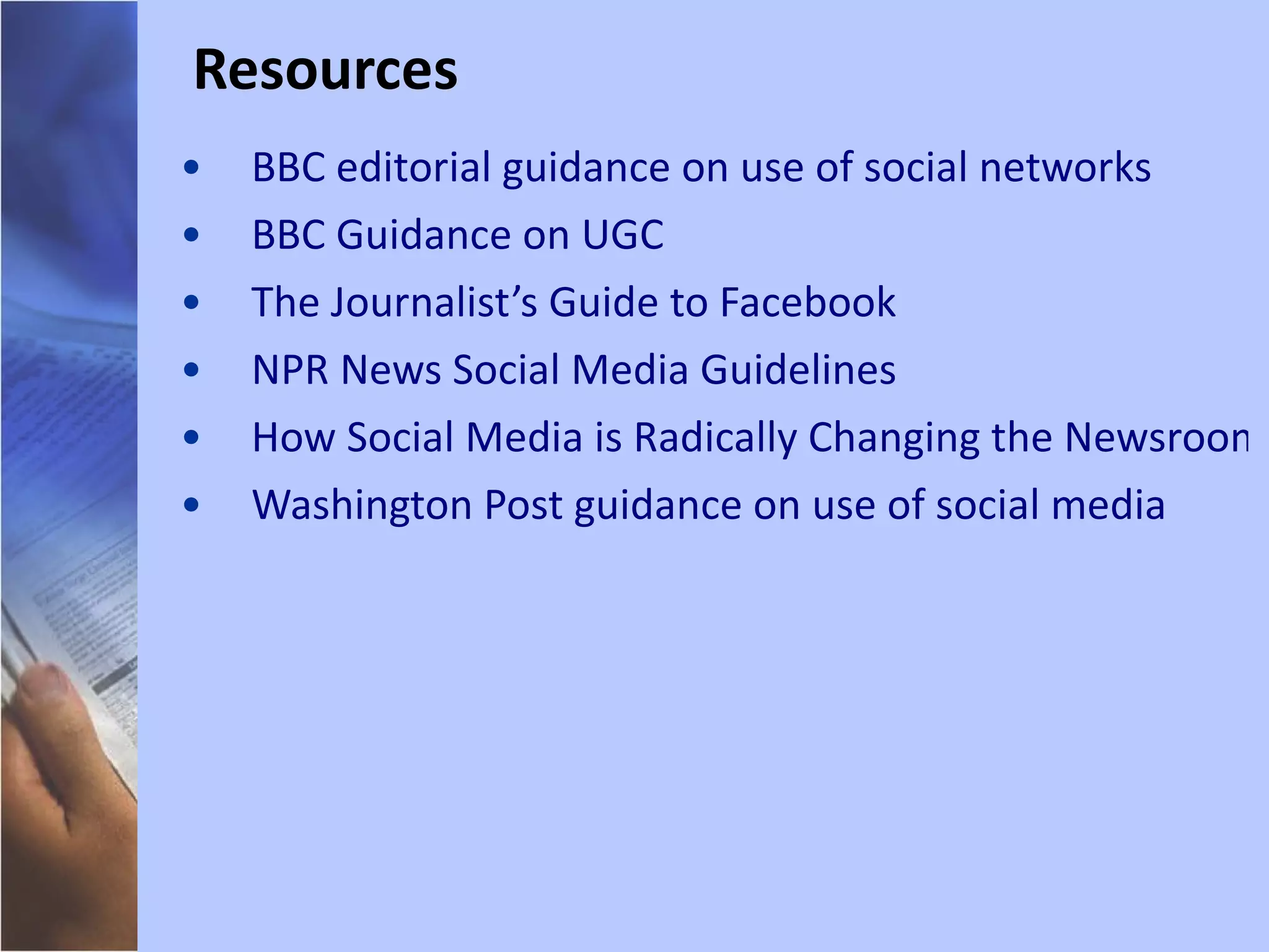 BBC editorial guidance on use of social networks BBC Guidance on UGC The Journalist’s Guide to Facebook NPR News Social Media Guidelines How Social Media is Radically Changing the Newsroom Washington Post guidance on use of social media Resources 