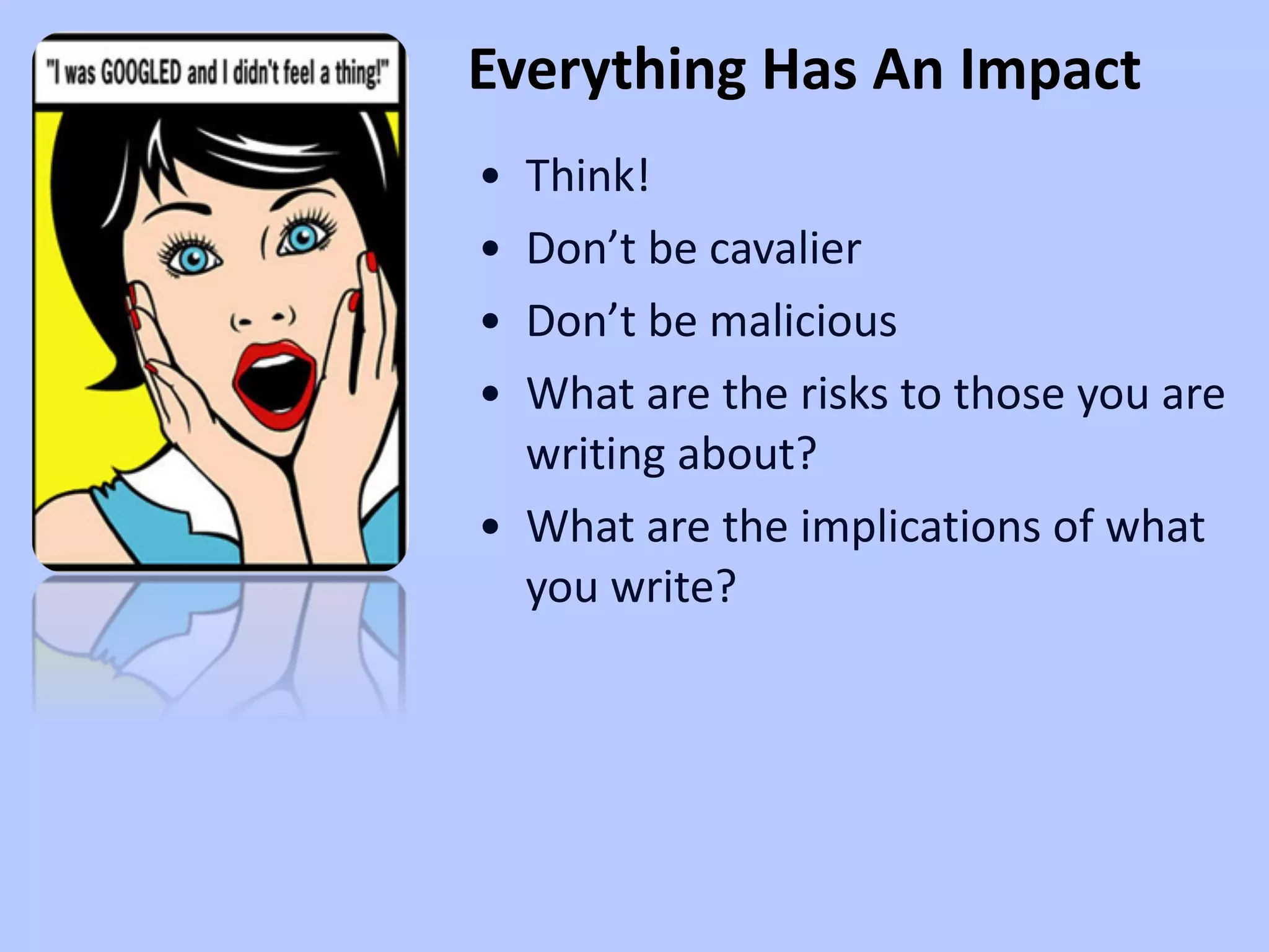Think! Don’t be cavalier  Don’t be malicious What are the risks to those you are writing about? What are the implications of what you write? Everything Has An Impact 