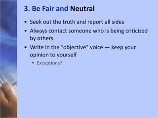 Seek out the truth and report all sides Always contact someone who is being criticized by others Write in the “objective” voice — keep your opinion to yourself Exceptions? 3. Be Fair and  Neutral 