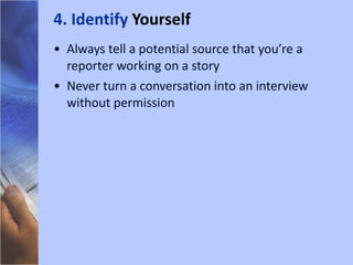 Always tell a potential source that you’re a reporter working on a story Never turn a conversation into an interview without permission 4. Identify  Yourself 