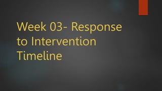 Week 03- Response
to Intervention
Timeline
 