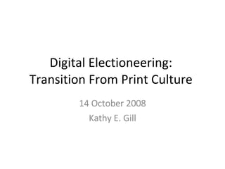 Digital Electioneering:  Transition From Print Culture  14 October 2008 Kathy E. Gill 