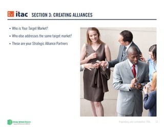 13Proprietary and Confidential, ITAC
SECTION 3: CREATING ALLIANCES
•	 Who is Your Target Market?
•	 Who else addresses the same target market?
•	 These are your Strategic Alliance Partners
 