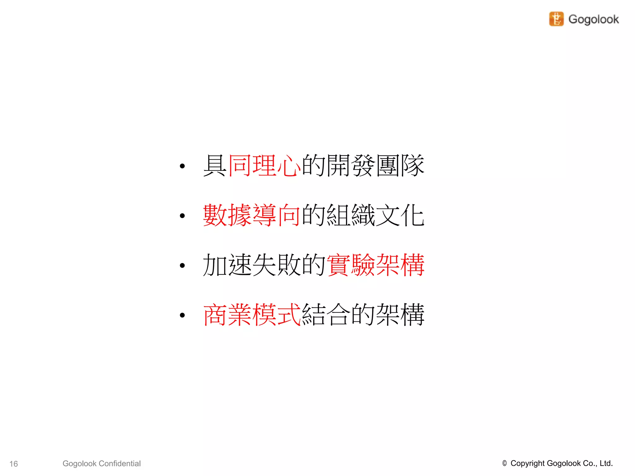 •   具同理心的開發團隊

                             •   數據導向的組織文化

                             •   加速失敗的實驗架構

                             •   商業模式結合的架構




16   Gogolook Confidential                   © Copyright Gogolook Co., Ltd.
 