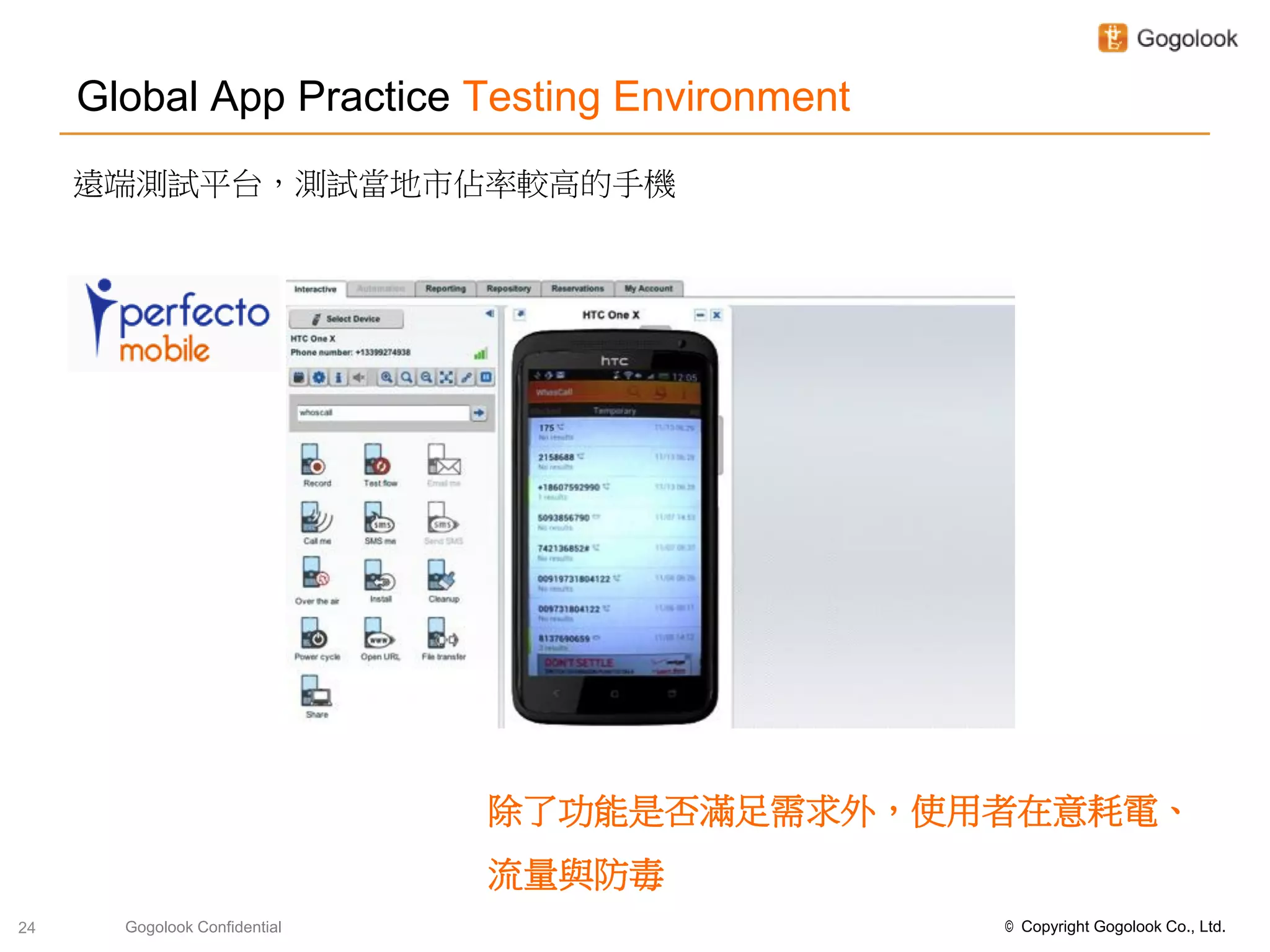 Global App Practice Testing Environment
     遠端測試平台，測試當地市佔率較高的手機




                               除了功能是否滿足需求外，使用者在意耗電、
                               流量與防毒
24     Gogolook Confidential                   © Copyright Gogolook Co., Ltd.
 