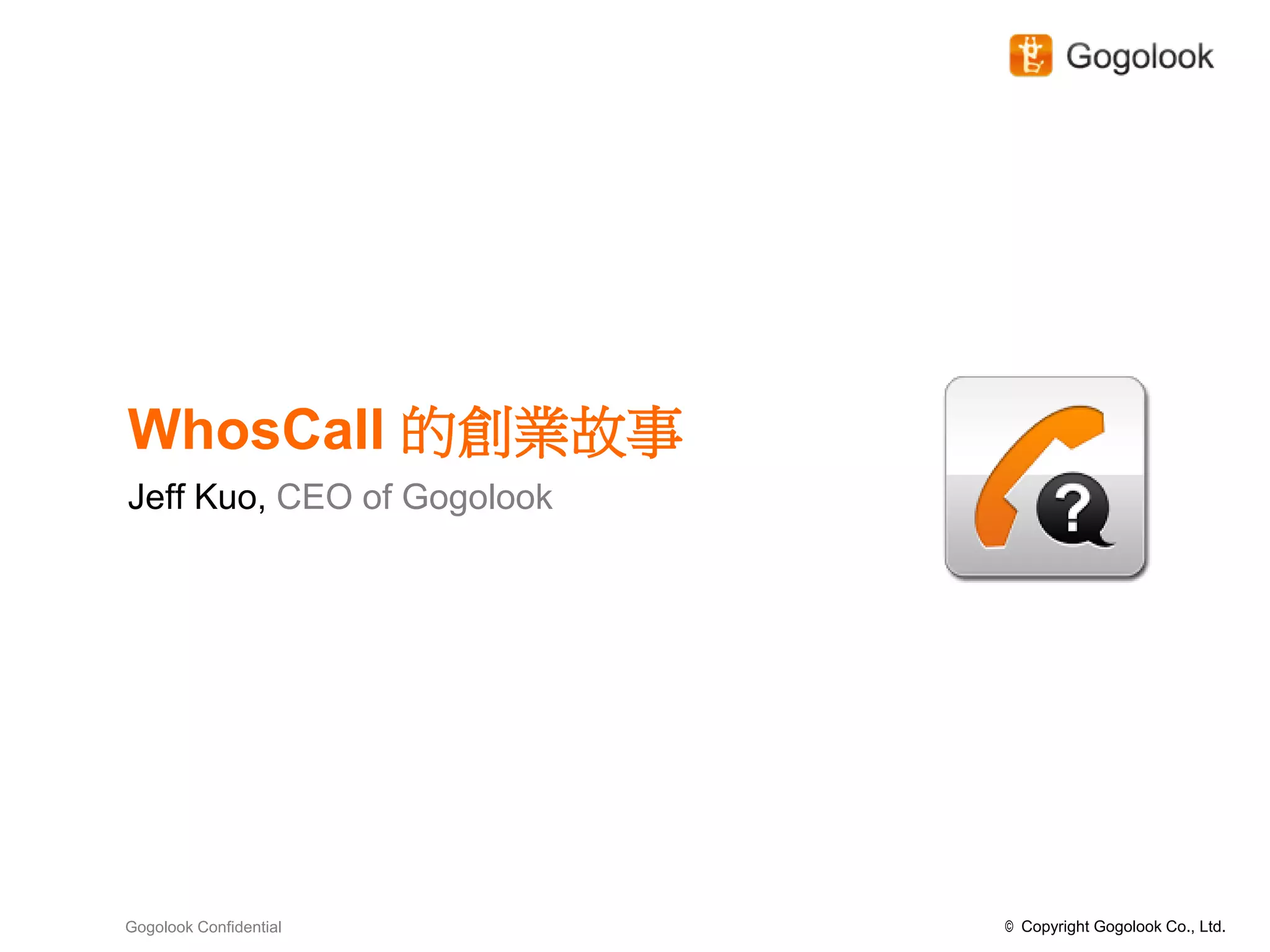 WhosCall 的創業故事
Jeff Kuo, CEO of Gogolook




Gogolook Confidential       © Copyright Gogolook Co., Ltd.
 