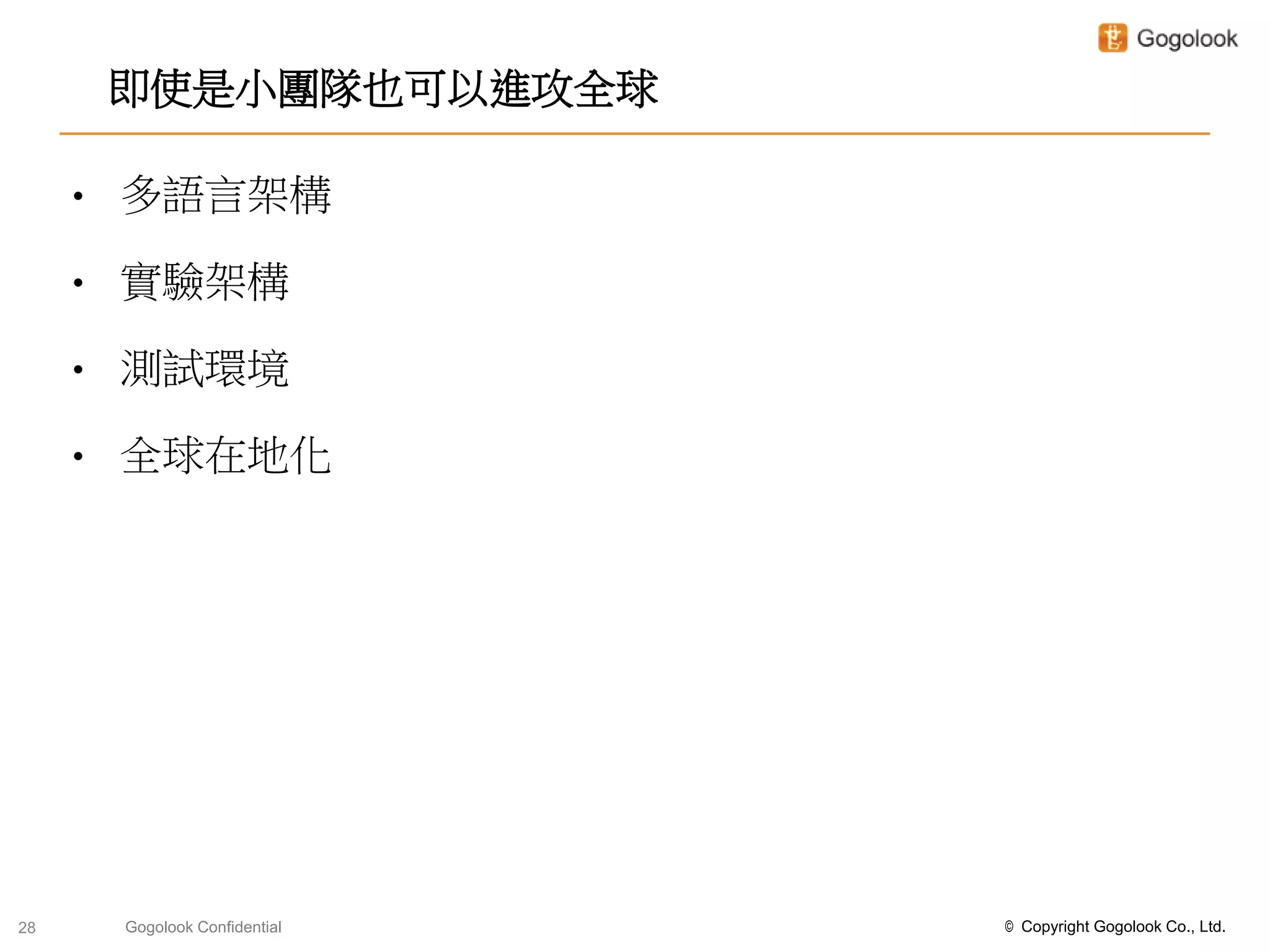 即使是小團隊也可以進攻全球

     •   多語言架構

     •   實驗架構

     •   測試環境

     •   全球在地化




28       Gogolook Confidential   © Copyright Gogolook Co., Ltd.
 