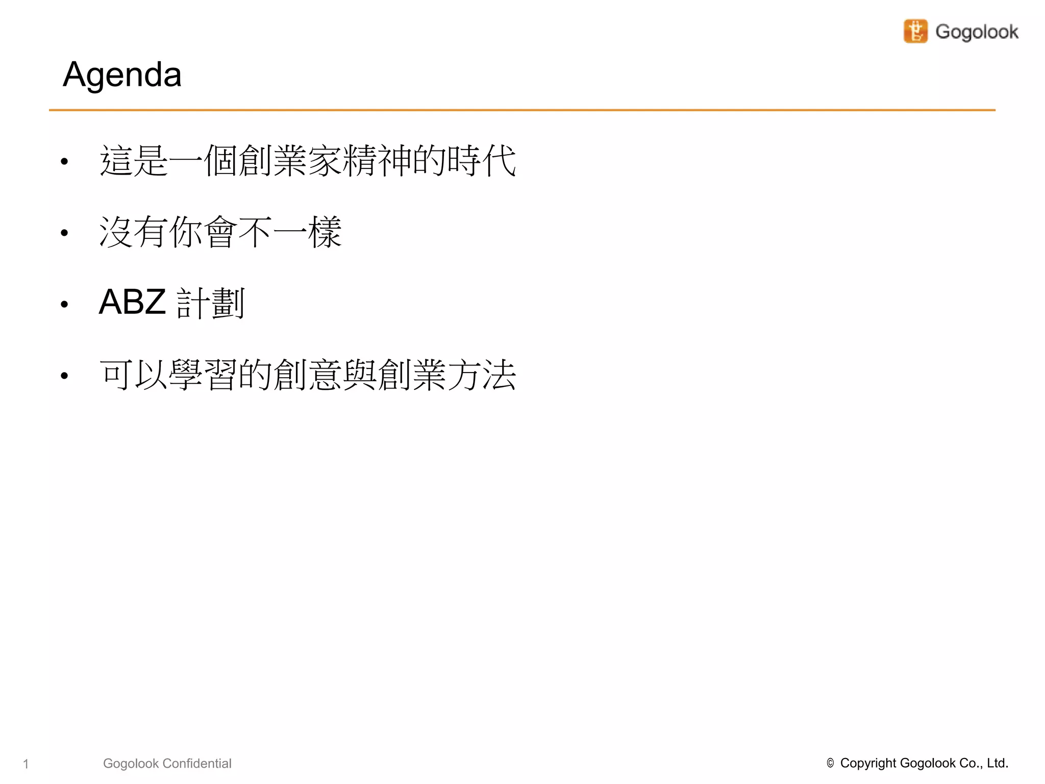 Agenda

    •   這是一個創業家精神的時代

    •   沒有你會不一樣

    •   ABZ 計劃

    •   可以學習的創意與創業方法




1       Gogolook Confidential   © Copyright Gogolook Co., Ltd.
 