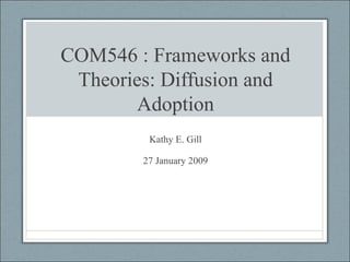 COM546 : Frameworks and Theories: Diffusion and Adoption Kathy E. Gill 27 January 2009 