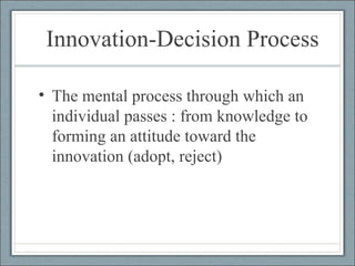 Innovation-Decision Process The mental process through which an individual passes : from knowledge to forming an attitude toward the innovation (adopt, reject) 