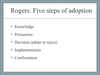 Rogers: Five steps of adoption Knowledge Persuasion Decision (adopt or reject) Implementation Confirmation 