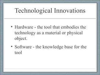 Technological Innovations Hardware - the tool that embodies the technology as a material or physical object. Software - the knowledge base for the tool  