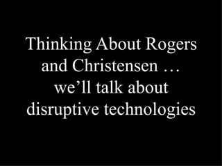 Thinking About Rogers and Christensen … we’ll talk about disruptive technologies 