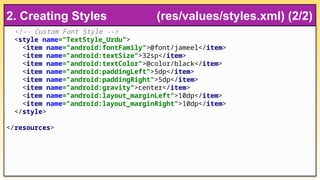 <!-- Custom Font Style -->
<style name="TextStyle_Urdu">
<item name="android:fontFamily">@font/jameel</item>
<item name="android:textSize">32sp</item>
<item name="android:textColor">@color/black</item>
<item name="android:paddingLeft">5dp</item>
<item name="android:paddingRight">5dp</item>
<item name="android:gravity">center</item>
<item name="android:layout_marginLeft">10dp</item>
<item name="android:layout_marginRight">10dp</item>
</style>
</resources>
2. Creating Styles (res/values/styles.xml) (2/2)
 