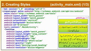 <?xml version="1.0" encoding="utf-8"?>
<LinearLayout xmlns:android="http://schemas.android.com/apk/res/android"
xmlns:tools="http://schemas.android.com/tools"
android:layout_width="match_parent"
android:layout_height="match_parent"
android:orientation="vertical"
android:background="@color/white"
android:id="@+id/main"
tools:context=".MainActivity">
<TextView
android:layout_width="match_parent"
android:layout_height="wrap_content"
android:paddingLeft="5dp"
android:paddingRight="5dp"
android:fontFamily="@font/aslam"
android:gravity="right"
android:text="@string/surah_heading"
android:textColor="@color/magenta"
2. Creating Styles (activity_main.xml) (1/3)
 