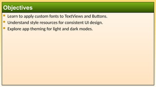  Learn to apply custom fonts to TextViews and Buttons.
 Understand style resources for consistent UI design.
 Explore app theming for light and dark modes.
Objectives
 