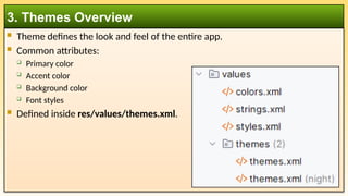  Theme defines the look and feel of the entire app.
 Common attributes:
 Primary color
 Accent color
 Background color
 Font styles
 Defined inside res/values/themes.xml.
3. Themes Overview
 