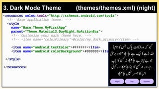 <resources xmlns:tools="http://schemas.android.com/tools">
<!-- Base application theme. -->
<style
name="Base.Theme.MyFirstApp"
parent="Theme.Material3.DayNight.NoActionBar">
<!-- Customize your dark theme here. -->
<!-- <item name="colorPrimary">@color/my_dark_primary</item> -->
<item name="android:textColor">#FFFFFF</item>
<item name="android:colorBackground">#000000</item>
</style>
</resources>
3. Dark Mode Theme (themes/themes.xml) (night)
 