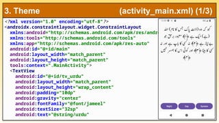 <?xml version="1.0" encoding="utf-8"?>
<androidx.constraintlayout.widget.ConstraintLayout
xmlns:android="http://schemas.android.com/apk/res/android"
xmlns:tools="http://schemas.android.com/tools"
xmlns:app="http://schemas.android.com/apk/res-auto"
android:id="@+id/main"
android:layout_width="match_parent"
android:layout_height="match_parent"
tools:context=".MainActivity">
<TextView
android:id="@+id/tv_urdu"
android:layout_width="match_parent"
android:layout_height="wrap_content"
android:padding="10dp"
android:gravity="center"
android:fontFamily="@font/jameel"
android:textSize="32sp"
android:text="@string/urdu"
3. Theme (activity_main.xml) (1/3)
 