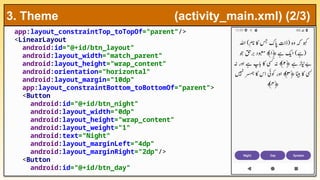 app:layout_constraintTop_toTopOf="parent"/>
<LinearLayout
android:id="@+id/btn_layout"
android:layout_width="match_parent"
android:layout_height="wrap_content"
android:orientation="horizontal"
android:layout_margin="10dp"
app:layout_constraintBottom_toBottomOf="parent">
<Button
android:id="@+id/btn_night"
android:layout_width="0dp"
android:layout_height="wrap_content"
android:layout_weight="1"
android:text="Night"
android:layout_marginLeft="4dp"
android:layout_marginRight="2dp"/>
<Button
android:id="@+id/btn_day"
3. Theme (activity_main.xml) (2/3)
 