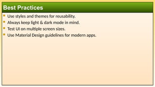  Use styles and themes for reusability.
 Always keep light & dark mode in mind.
 Test UI on multiple screen sizes.
 Use Material Design guidelines for modern apps.
Best Practices
 