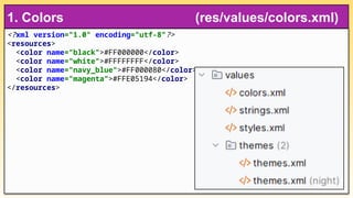 <?xml version="1.0" encoding="utf-8"?>
<resources>
<color name="black">#FF000000</color>
<color name="white">#FFFFFFFF</color>
<color name="navy_blue">#FF000080</color>
<color name="magenta">#FFE05194</color>
</resources>
1. Colors (res/values/colors.xml)
 
