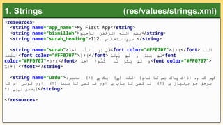 <resources>
<string name="app_name">My First App</string>
<string name="bismillah">ِ
‫م‬ْ
‫ی‬ِ
‫ح‬َ
ّ
‫ر‬‫ال‬ ِ
‫ن‬ٰ
‫م‬ْ
‫ح‬َ
ّ
‫ر‬‫ال‬ ِ
‫ه‬ٰ
ّ
‫ل‬‫ال‬ ِ
‫م‬ْ
‫س‬ِ
‫ب‬</string>
<string name="surah_heading">112. ‫الاخلاص‬ ‫سور‬
‫ۃ‬ </string>
<string name="surah">ٌ
‫د‬َ
‫ح‬َ
‫ا‬ ٰ
ّ
‫ل‬‫ال‬ َ
‫و‬ ُ
‫ق‬
ُ‫ہ‬ ُ‫ہ‬ ۡ
‫ل‬ <font color="#FF0707">﴿
 ۚ ۱﴾</font> ٰ
ّ
‫ل‬‫َل‬
‫ا‬
ُ‫ہ‬
ُ
‫د‬َ
‫م‬َ
ّ
‫ص‬‫<ال‬font color="#FF0707">﴿
 ۚ ۲﴾</font> َ
‫ل‬ ُ
‫ی‬ َ
‫ل‬ َ
‫و‬ ِ
‫ل‬َ
‫ی‬ َ
‫ل‬
ۡ‫د‬ ۡ‫و‬ ۡ‫م‬ ۙ۬ ۡ‫د‬ ۡ‫م‬ <font
color="#FF0707">﴿
 ۙ ۳﴾</font> ٌ
‫د‬َ
‫ح‬َ
‫ا‬ ‫ًا‬
‫و‬ُ
‫ف‬ُ
‫ک‬ َ
ّ
‫ل‬ ُ
‫ک‬َ
‫ی‬ َ
‫ل‬ َ
‫و‬
ٗ‫ہ‬ ۡ
‫ن‬ ۡ‫م‬ <font color="#FF0707">
٪﴿۴﴾ </font></string>
<string name="urdu"> ﴿ ‫ایک‬ ) ( ‫الله‬ )‫نام‬ ‫کا‬ ‫جس‬ ‫پاک‬ ‫(ذات‬ ‫و‬ ‫ک‬ ‫و‬ ‫ک‬
‫ہے‬ ‫ہے‬ ‫ہ‬ ‫ہ‬ ‫ہ‬
۱
‫معبود‬ ﴾
﴿ ‫نیاز‬ ‫ب‬ ‫جو‬ ‫برحق‬
‫ہے‬ ‫ے‬
۲
﴿ ‫ا‬ ‫بی‬ ‫کا‬ ‫کسی‬ ‫ن‬ ‫اور‬ ‫باپ‬ ‫کا‬ ‫کسی‬ ‫ن‬ ﴾
‫ٹ‬ ‫ہ‬ ‫ہے‬ ‫ہ‬
۳
‫کا‬ ‫اس‬ ‫کوئی‬ ‫اور‬ ﴾
﴿ ‫ی‬ ‫ن‬ ‫مسر‬
‫ں‬ ‫ہ‬ ‫ہ‬
۴ ﴾</string>
</resources>
1. Strings (res/values/strings.xml)
 