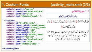 android:gravity="center"
android:textColor="@color/black"
android:textSize="24sp"
android:text="@string/surah" />
<TextView
android:id="@+id/tv_urdu"
android:layout_width="match_parent"
android:layout_height="wrap_content"
android:paddingLeft="5dp"
android:paddingRight="5dp"
android:fontFamily="@font/jameel"
android:gravity="center"
android:textColor="@color/black"
android:textSize="24sp"
android:text="@string/urdu"/>
</LinearLayout>
1. Custom Fonts (activity_main.xml) (3/3)
 