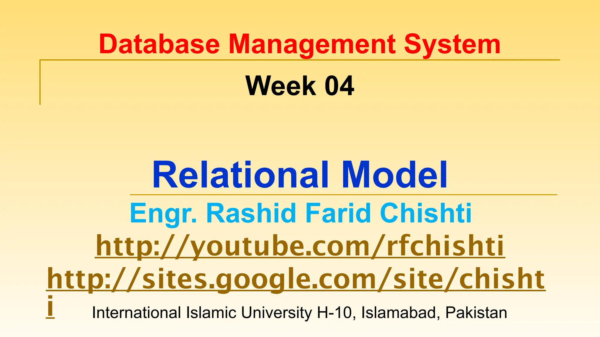 International Islamic University H-10, Islamabad, Pakistan
Database Management System
Week 04
Relational Model
Engr. Rashid Farid Chishti
http://youtube.com/rfchishti
http://sites.google.com/site/chisht
i
 