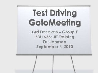 Keri Donovan – Group E
EDU 656: JIT Training
Dr. Johnson
September 4, 2010
Test Driving
GotoMeeting
 