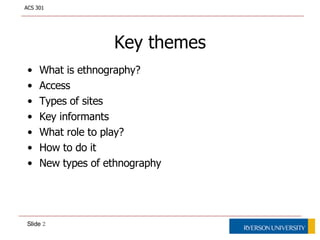Key themesWhat is ethnography?AccessTypes of sites Key informantsWhat role to play?How to do itNew types of ethnography