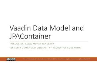 Vaadin Data Model and
JPAContainer
YRD.DOÇ.DR. CELAL MURAT KANDEMİR
ESKİSEHİR OSMANGAZI UNIVERSITY – FACULTY OF EDUCATION
This work is licensed under a Creative Commons Attribution 4.0 International License. http://creativecommons.org/licenses/by-nc/4.0/
 