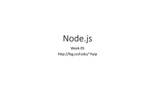 Node.js
Week 05
http://fog.ccsf.edu/~hyip
 