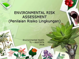 ENVIRONMENTAL RISK
ASSESSMENT
(Penilaian Risiko Lingkungan)
Environmental Health
TL – AKATIRTA
2018
 