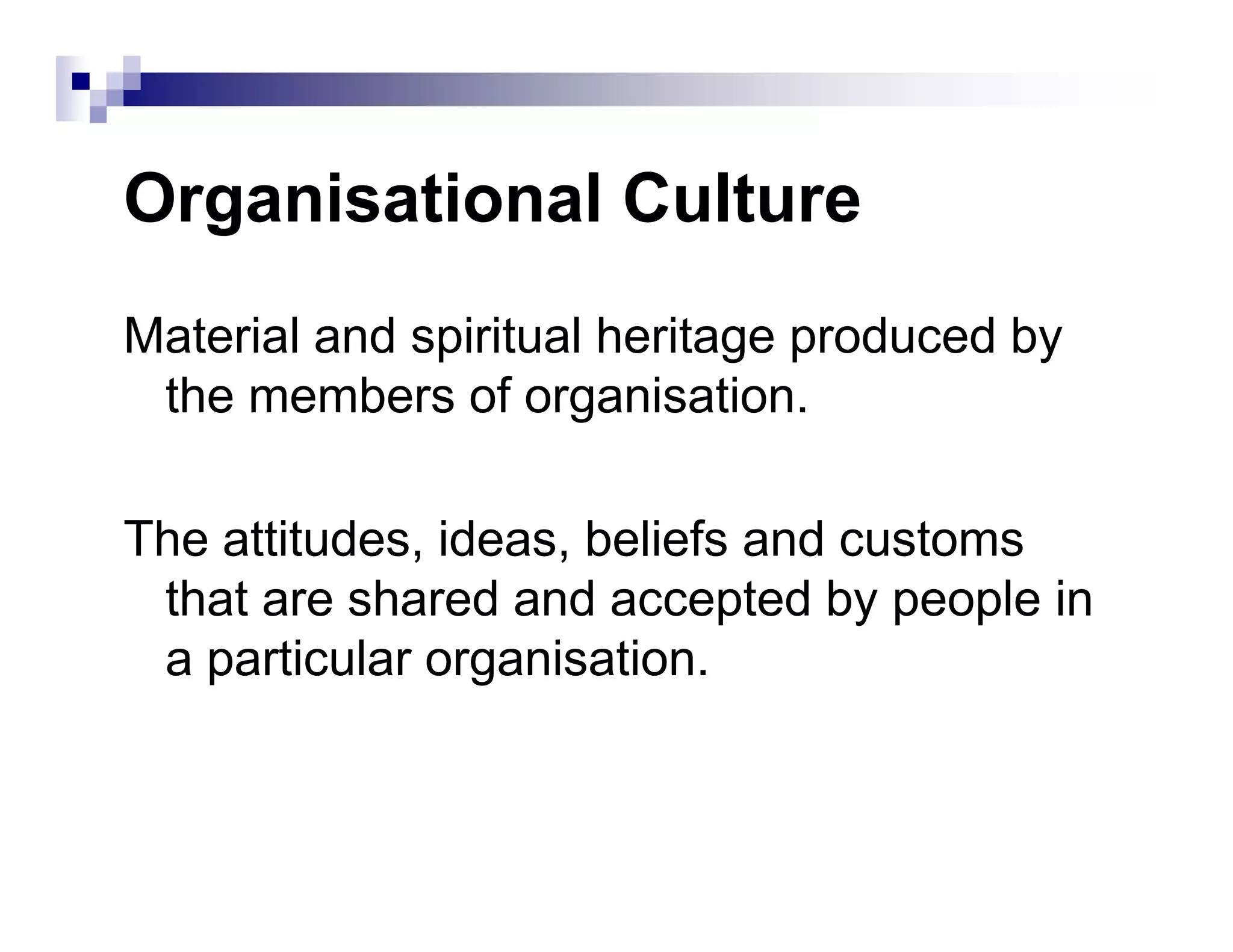 Organisational Culture
Material and spiritual heritage produced by
the members of organisation.
The attitudes, ideas, beliefs and customs
that are shared and accepted by people in
a particular organisation.
 