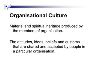 Organisational Culture
Material and spiritual heritage produced by
the members of organisation.
The attitudes, ideas, beliefs and customs
that are shared and accepted by people in
a particular organisation.
 